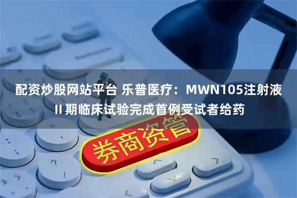 配资炒股网站平台 乐普医疗：MWN105注射液Ⅱ期临床试验完成首例受试者给药