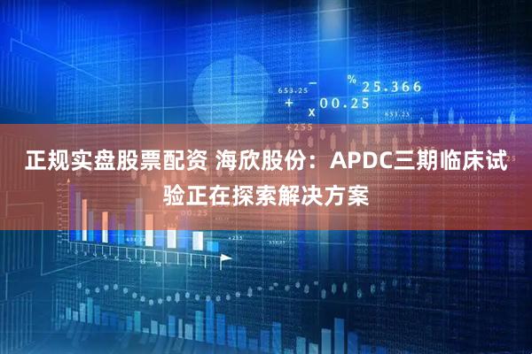 正规实盘股票配资 海欣股份：APDC三期临床试验正在探索解决方案