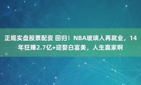正规实盘股票配资 回归！NBA玻璃人再就业，14年狂赚2.7亿+迎娶白富美，人生赢家啊
