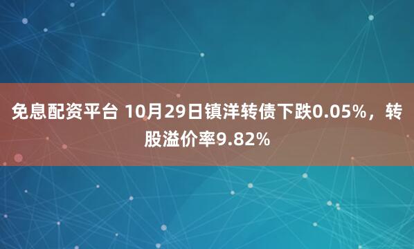 免息配资平台 10月29日镇洋转债下跌0.05%，转股溢价率9.82%