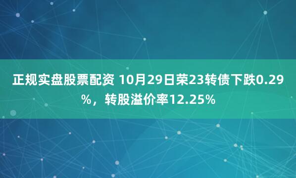 正规实盘股票配资 10月29日荣23转债下跌0.29%，转股溢价率12.25%