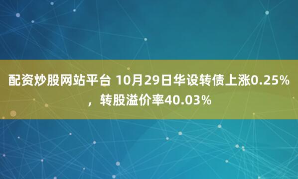 配资炒股网站平台 10月29日华设转债上涨0.25%，转股溢价率40.03%