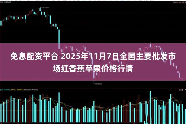 免息配资平台 2025年11月7日全国主要批发市场红香蕉苹果价格行情
