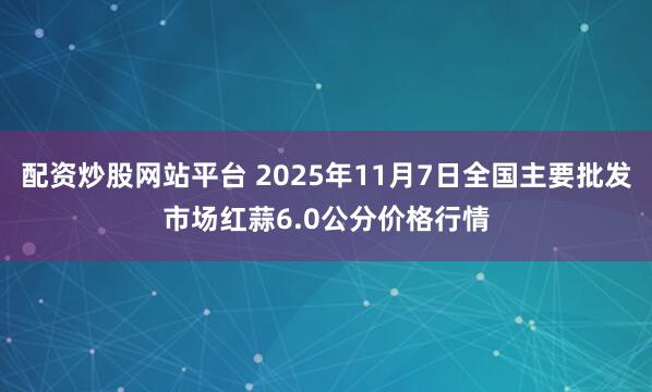 配资炒股网站平台 2025年11月7日全国主要批发市场红蒜6.0公分价格行情