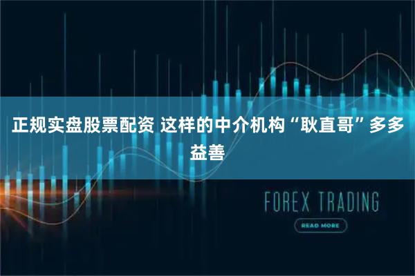 正规实盘股票配资 这样的中介机构“耿直哥”多多益善