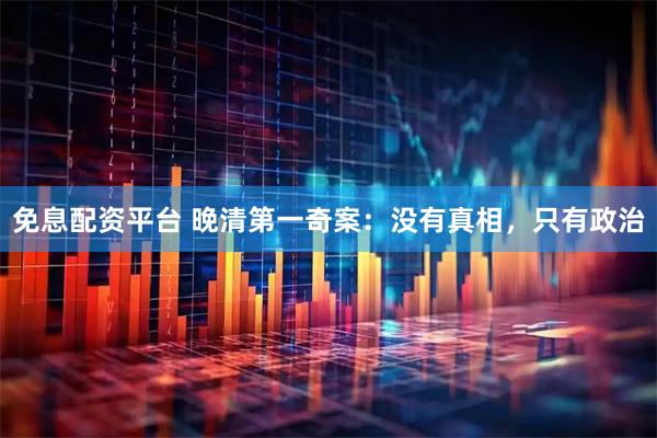 免息配资平台 晚清第一奇案：没有真相，只有政治