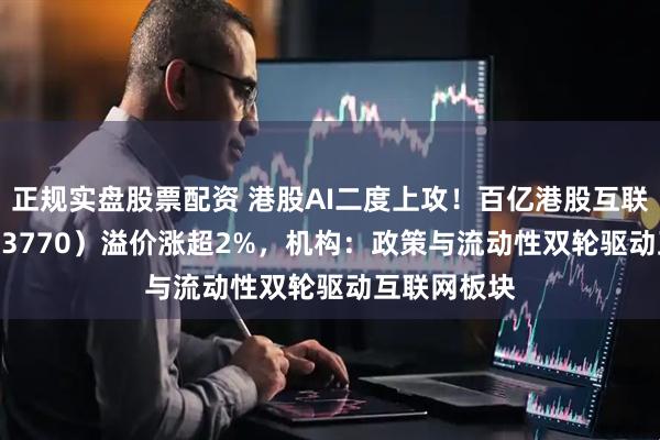 正规实盘股票配资 港股AI二度上攻！百亿港股互联网ETF（513770）溢价涨超2%，机构：政策与流动性双轮驱动互联网板块