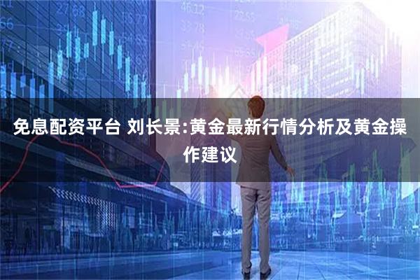免息配资平台 刘长景:黄金最新行情分析及黄金操作建议