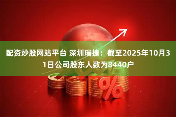 配资炒股网站平台 深圳瑞捷：截至2025年10月31日公司股东人数为8440户