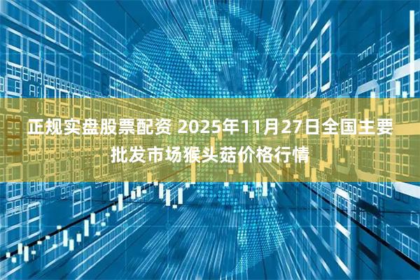 正规实盘股票配资 2025年11月27日全国主要批发市场猴头菇价格行情