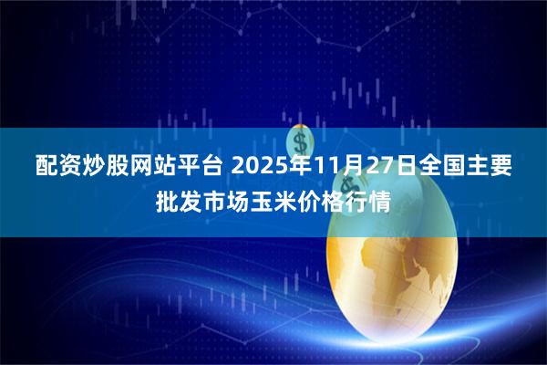 配资炒股网站平台 2025年11月27日全国主要批发市场玉米价格行情