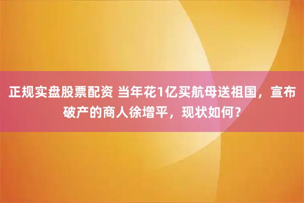 正规实盘股票配资 当年花1亿买航母送祖国，宣布破产的商人徐增平，现状如何？