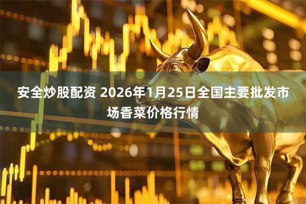 安全炒股配资 2026年1月25日全国主要批发市场香菜价格行情