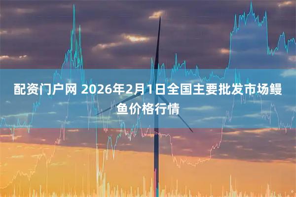 配资门户网 2026年2月1日全国主要批发市场鳗鱼价格行情