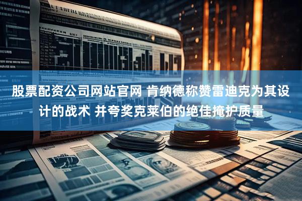 股票配资公司网站官网 肯纳德称赞雷迪克为其设计的战术 并夸奖克莱伯的绝佳掩护质量