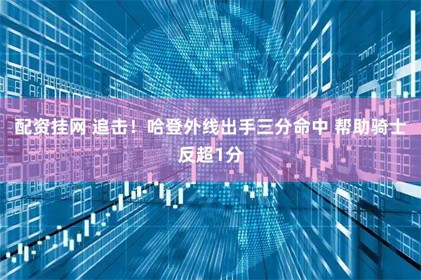 配资挂网 追击！哈登外线出手三分命中 帮助骑士反超1分