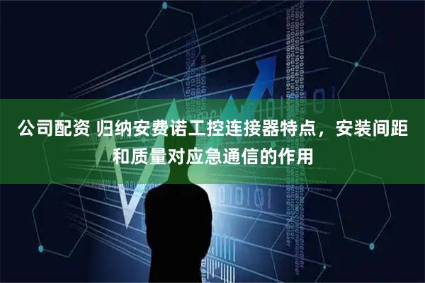 公司配资 归纳安费诺工控连接器特点，安装间距和质量对应急通信的作用