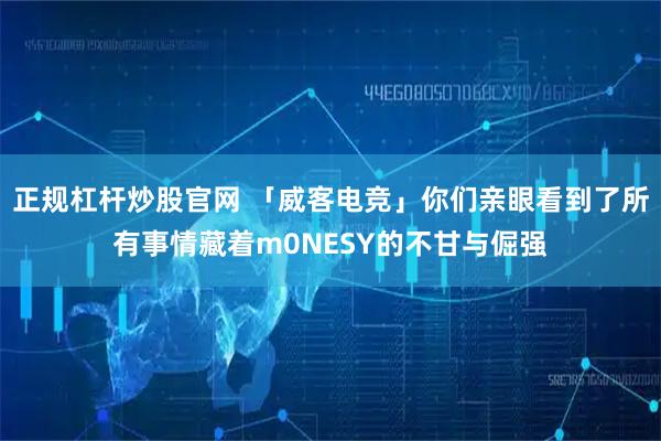 正规杠杆炒股官网 「威客电竞」你们亲眼看到了所有事情藏着m0NESY的不甘与倔强