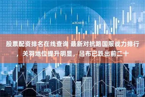 股票配资排名在线查询 最新对抗路国服战力排行，关羽地位提升明显，吕布已跌出前二十