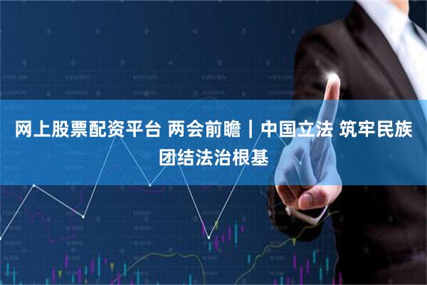 网上股票配资平台 两会前瞻｜中国立法 筑牢民族团结法治根基