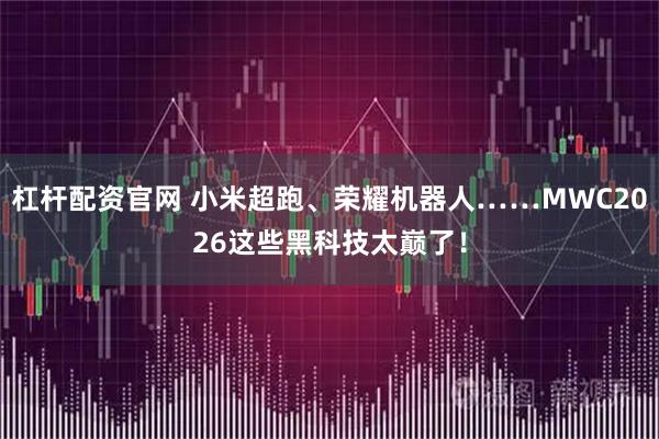 杠杆配资官网 小米超跑、荣耀机器人……MWC2026这些黑科技太巅了！