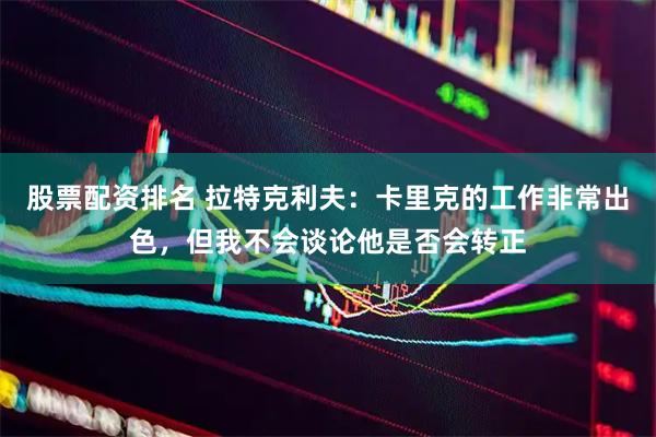 股票配资排名 拉特克利夫：卡里克的工作非常出色，但我不会谈论他是否会转正