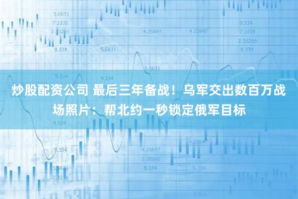 炒股配资公司 最后三年备战！乌军交出数百万战场照片：帮北约一秒锁定俄军目标