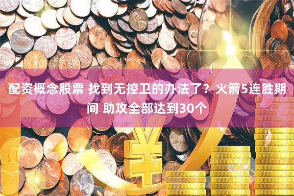 配资概念股票 找到无控卫的办法了？火箭5连胜期间 助攻全部达到30个
