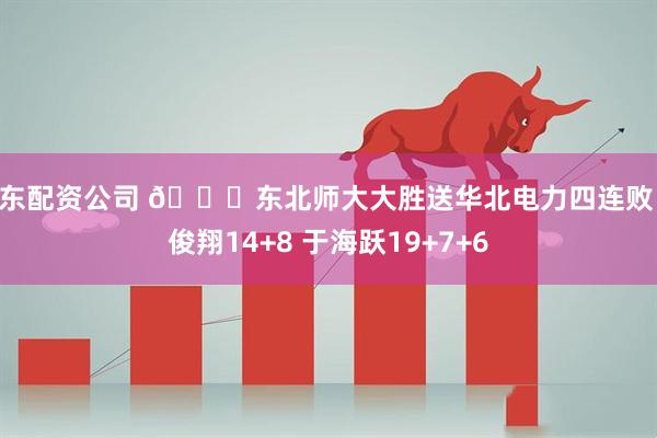 山东配资公司 🏀东北师大大胜送华北电力四连败 罗俊翔14+8 于海跃19+7+6