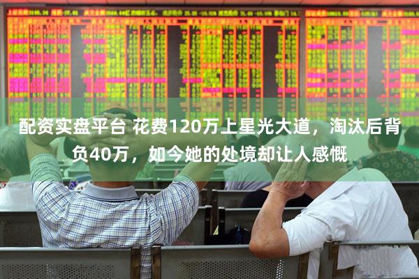 配资实盘平台 花费120万上星光大道，淘汰后背负40万，如今她的处境却让人感慨