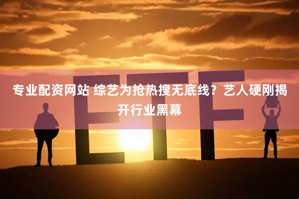 专业配资网站 综艺为抢热搜无底线？艺人硬刚揭开行业黑幕