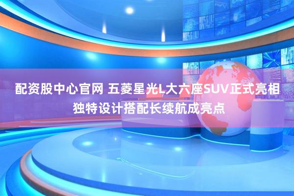 配资股中心官网 五菱星光L大六座SUV正式亮相 独特设计搭配长续航成亮点