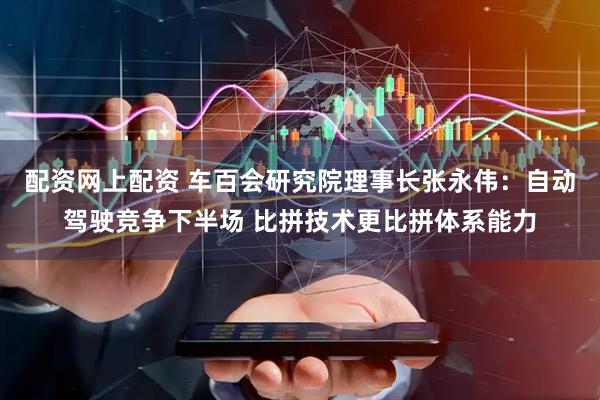 配资网上配资 车百会研究院理事长张永伟：自动驾驶竞争下半场 比拼技术更比拼体系能力