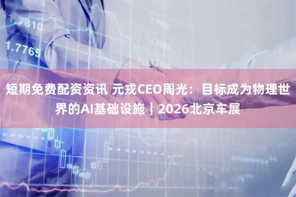 短期免费配资资讯 元戎CEO周光：目标成为物理世界的AI基础设施｜2026北京车展