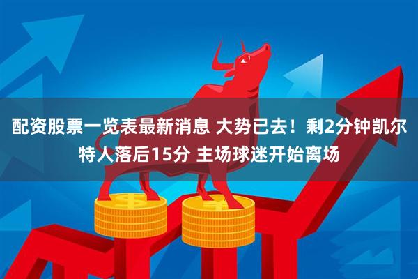 配资股票一览表最新消息 大势已去！剩2分钟凯尔特人落后15分 主场球迷开始离场