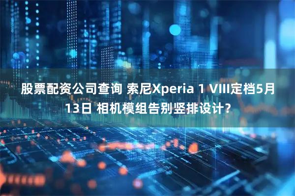 股票配资公司查询 索尼Xperia 1 VIII定档5月13日 相机模组告别竖排设计？
