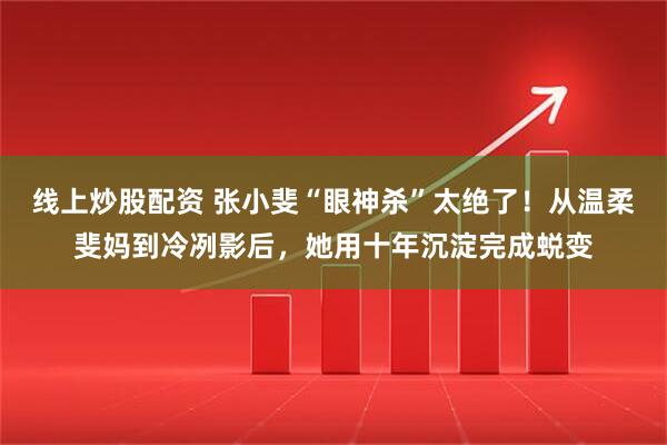 线上炒股配资 张小斐“眼神杀”太绝了！从温柔斐妈到冷冽影后，她用十年沉淀完成蜕变