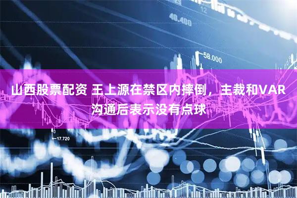 山西股票配资 王上源在禁区内摔倒，主裁和VAR沟通后表示没有点球