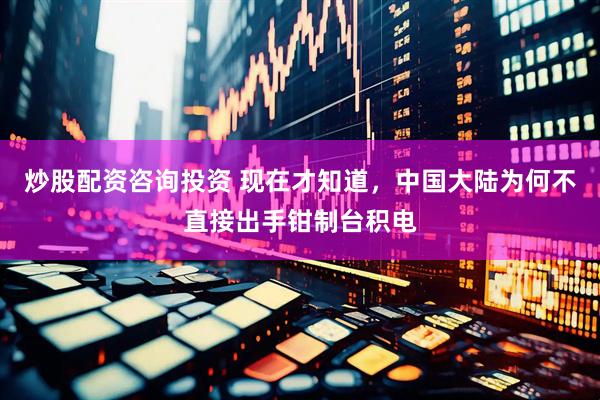 炒股配资咨询投资 现在才知道，中国大陆为何不直接出手钳制台积电