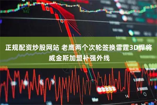 正规配资炒股网站 老鹰两个次轮签换雷霆3D悍将 威金斯加盟补强外线