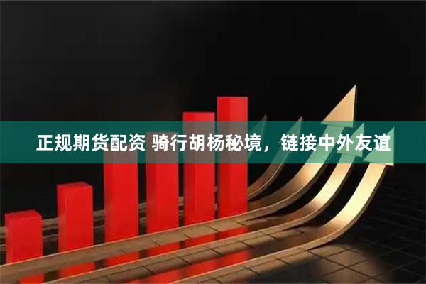 正规期货配资 骑行胡杨秘境，链接中外友谊