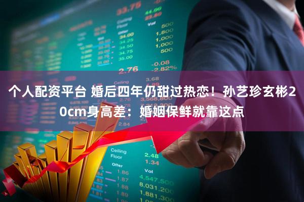 个人配资平台 婚后四年仍甜过热恋！孙艺珍玄彬20cm身高差：婚姻保鲜就靠这点