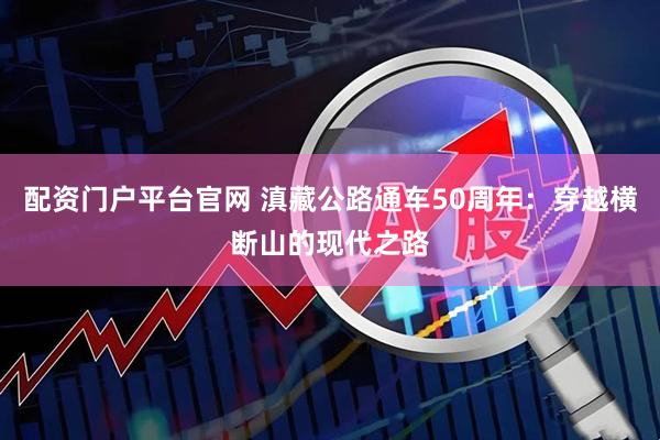 配资门户平台官网 滇藏公路通车50周年：穿越横断山的现代之路