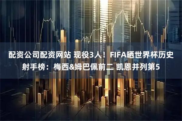 配资公司配资网站 现役3人！FIFA晒世界杯历史射手榜：梅西&姆巴佩前二 凯恩并列第5
