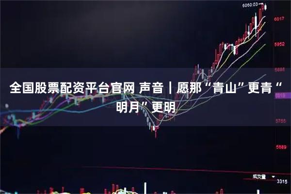 全国股票配资平台官网 声音｜愿那“青山”更青“明月”更明