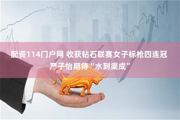 配资114门户网 收获钻石联赛女子标枪四连冠 严子怡期待“水到渠成”