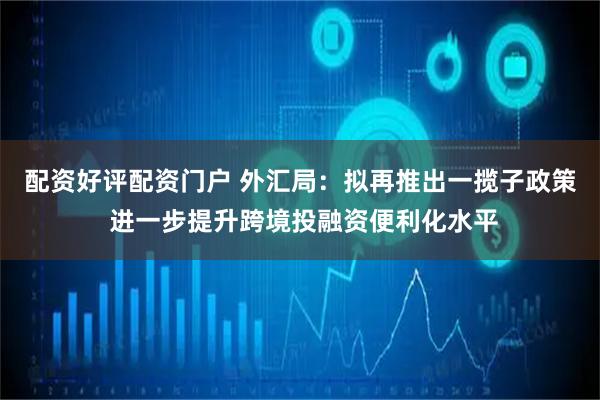 配资好评配资门户 外汇局：拟再推出一揽子政策 进一步提升跨境投融资便利化水平