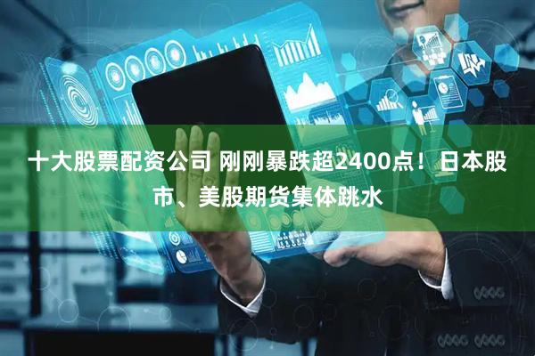 十大股票配资公司 刚刚暴跌超2400点！日本股市、美股期货集体跳水