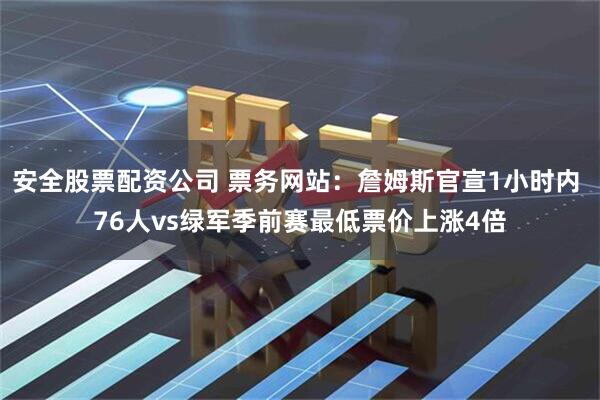 安全股票配资公司 票务网站：詹姆斯官宣1小时内 76人vs绿军季前赛最低票价上涨4倍