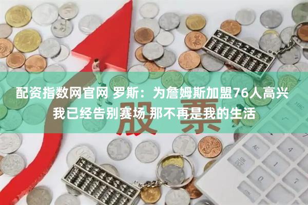 配资指数网官网 罗斯：为詹姆斯加盟76人高兴 我已经告别赛场 那不再是我的生活